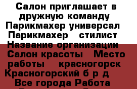  Салон приглашает в дружную команду -Парикмахер-универсал / Парикмахер - стилист › Название организации ­ Салон красоты › Место работы ­  красногорск ,Красногорский б-р,д.25 - Все города Работа » Вакансии   . Ямало-Ненецкий АО
